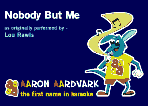 Nobody But Me

t izumua y pw'nmu- lu-
Lou Rawls

ARON ARDVARK

the first name in karaoke