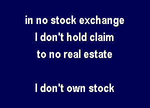 in no stock exchange
I don't hold claim
to no real estate

I don't own stock