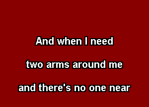 And when I need

two arms around me

and there's no one near