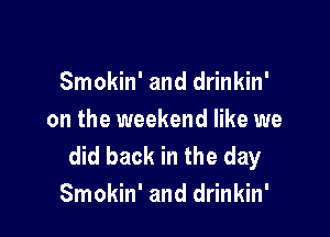 Smokin' and drinkin'

on the weekend like we
did back in the day
Smokin' and drinkin'