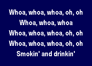 Whoa, whoa, whoa, oh, oh
Whoa, whoa, whoa

Whoa, whoa, whoa, oh, oh
Whoa, whoa, whoa, oh, oh
Smokin' and drinkin'