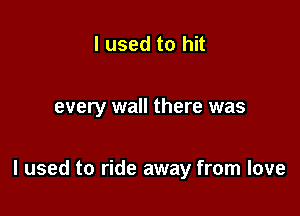 I used to hit

every wall there was

I used to ride away from love