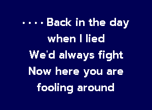 - - - - Back in the day
when I lied

We'd always fight

Now here you are
fooling around