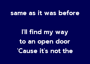 same as it was before

I'll find my way

to an open door
'Cause it's not the