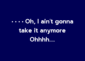 - - - - Oh, I ain't gonna

take it anymore
Ohhhh .....