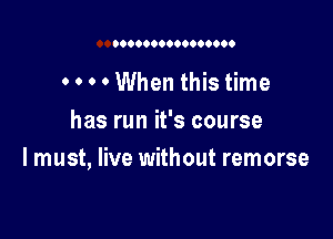 0000000000000...

. . . . When this time

has run it's course
I must, live without remorse