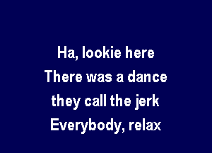 Ha, lookie here

There was a dance
they call the jerk
Everybody, relax