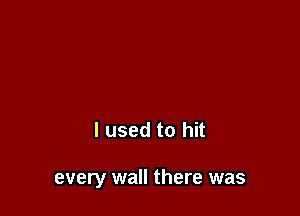 I used to hit

every wall there was