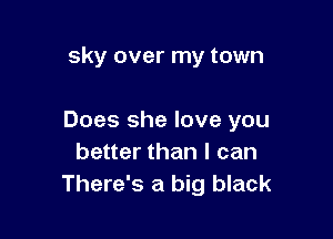 sky over my town

Does she love you
better than I can
There's a big black