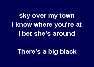 sky over my town
I know where you're at
I bet she's around

There's a big black