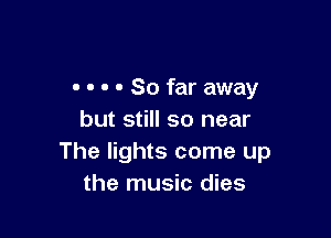 - - - - So far away

but still so near
The lights come up
the music dies