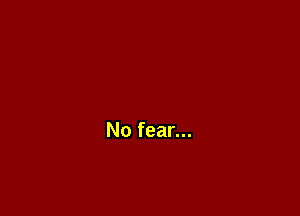 No fear...
