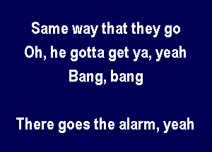 Same way that they go
Oh, he gotta get ya, yeah
Bang, bang

There goes the alarm, yeah