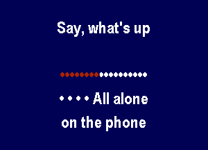 Say, what's up

0 0 0 0 All alone
on the phone