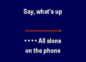 Say, what's up

0 0 0 0 All alone
on the phone