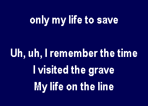 only my life to save

Uh, uh, I remember the time
Ivisited the grave
My life on the line