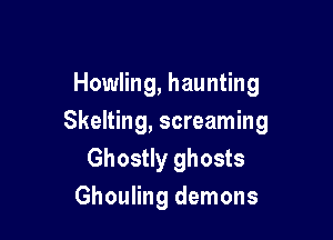 Howling, haunting

Skelting, screaming
Ghostly ghosts
Ghouling demons