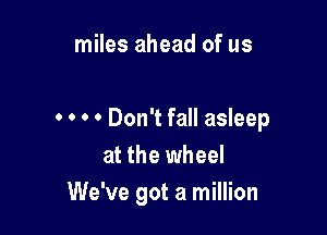miles ahead of us

. . . . Don't fall asleep
at the wheel
We've got a million