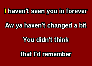 I haven't seen you in forever

Aw ya haven't changed a bit

You didn't think

that I'd remember