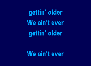 gettin' older
We ain't ever

gettin' older

We ain't ever