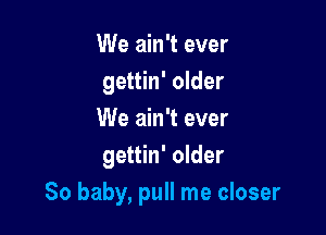 We ain't ever
gettin' older

We ain't ever
gettin' older
80 baby, pull me closer