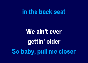 in the back seat

We ain't ever
gettin' older
80 baby, pull me closer