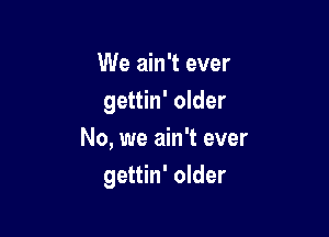 We ain't ever
gettin' older

No, we ain't ever
gettin' older