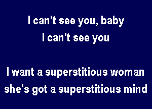 I can't see you, baby
I can't see you

lwant a superstitious woman
she's got a superstitious mind