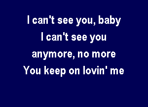 I can't see you, baby
lcan't see you

anymore, no more
You keep on lovin' me