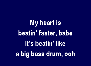 My heart is

beatin' faster, babe
It's beatin' like
a big bass drum, ooh