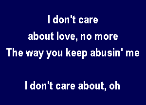 I don't care
about love, no more

The way you keep abusin' me

I don't care about, oh