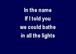 In the name
If I told you

we could bathe
in all the lights