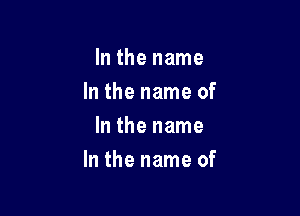 In the name
In the name of
In the name

In the name of