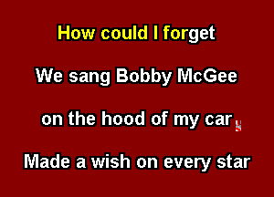 How could I forget

We sang Bobby McGee

on the hood of my carg

Made a wish on every star