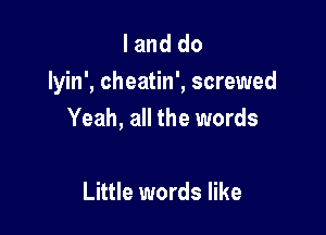 I and do
lyin', cheatin', screwed

Yeah, all the words

Little words like