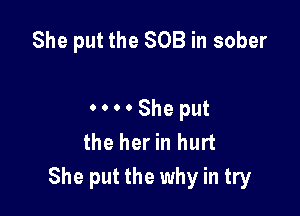 She put the SOB in sober

.... She put
the her in hurt
She put the why in try