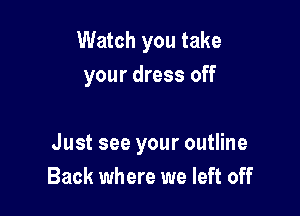 Watch you take
your dress off

Just see your outline
Back where we left off