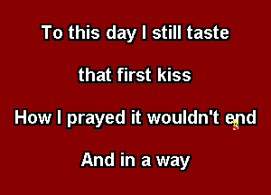 To this day I still taste

that first kiss

How I prayed it wouldn't epd

And in a way