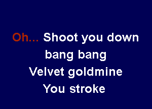 Shoot you down

bang bang
Velvet goldmine
You stroke