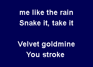 me like the rain
Snake it, take it

Velvet goldmine
You stroke