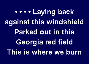 o 0 0 o Laying back
against this windshield

Parked out in this
Georgia red field
This is where we burn