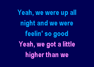 Yeah, we were up all

night and we were
feelin' so good

Yeah, we got a little
higher than we