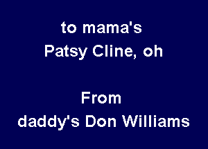 to mama's
Patsy Cline, oh

From
daddy's Don Williams