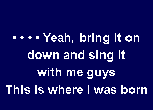 . . . 0 Yeah, bring it on

down and sing it
with me guys
This is where I was born