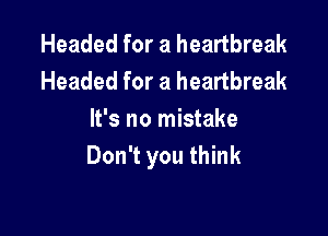 Headed for a heartbreak
Headed for a heartbreak

It's no mistake
Don't you think