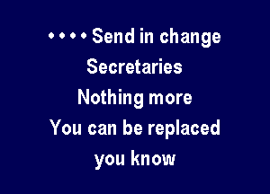 0 0 0 ' Send in change
Secretaries
Nothing more

You can be replaced

you know
