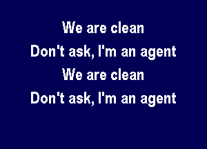 We are clean
Don't ask, I'm an agent
We are clean

Don't ask, I'm an agent