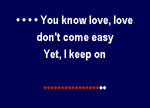 0 0 0 0 You know love, love
don't come easy

Yet, I keep on