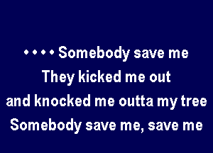 0 0 0 0 Somebody save me
They kicked me out
and knocked me outta my tree
Somebody save me, save me