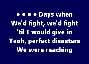 o o o 0 Days when
We'd fight, we'd flght
'til I would give in
Yeah, perfect disasters

We were reaching l